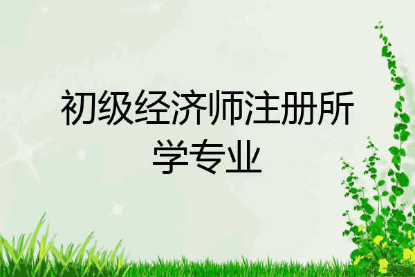 初级经济师注册所学专业