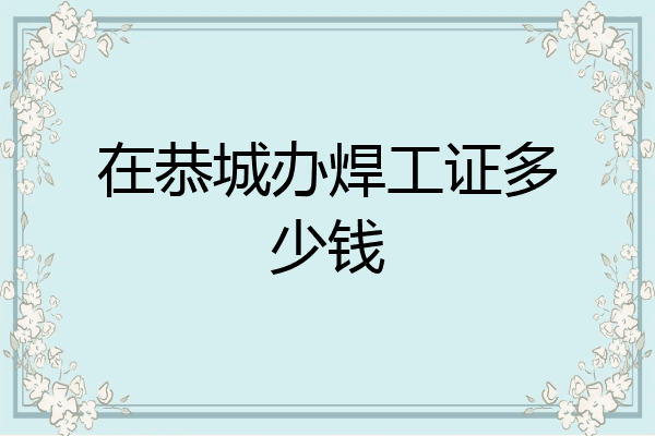在恭城办焊工证多少钱