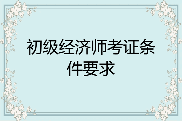 初级经济师考证条件要求