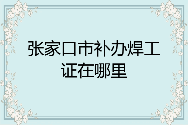 张家口市补办焊工证在哪里