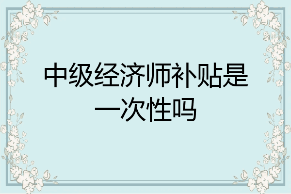 中级经济师补贴是一次性吗