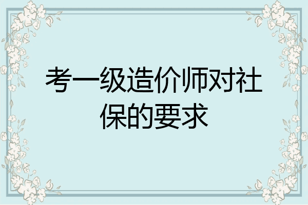 考一级造价师对社保的要求