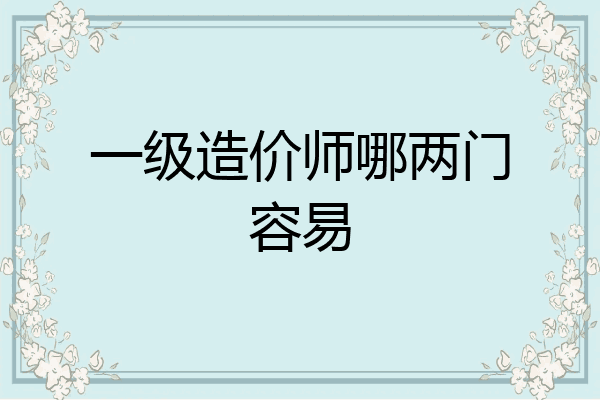 一级造价师哪两门容易