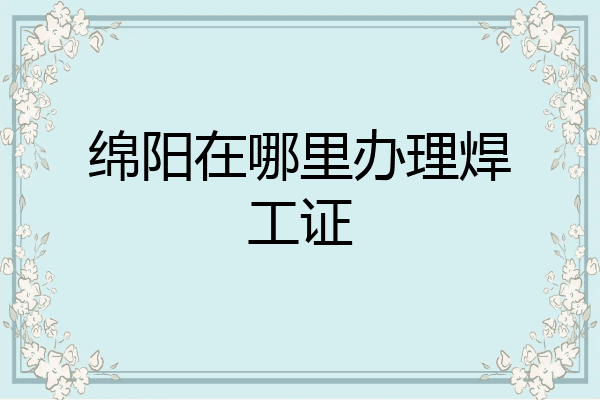 绵阳在哪里办理焊工证