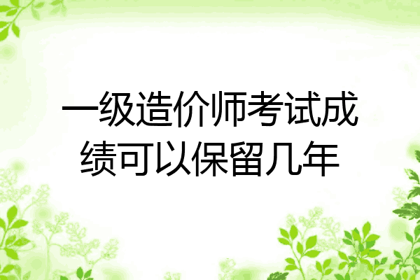 一级造价师考试成绩可以保留几年