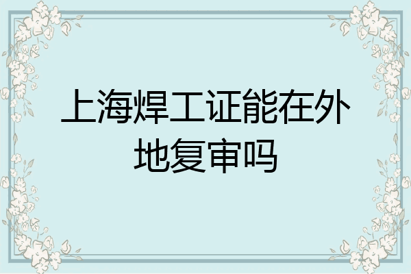 上海焊工证能在外地复审吗