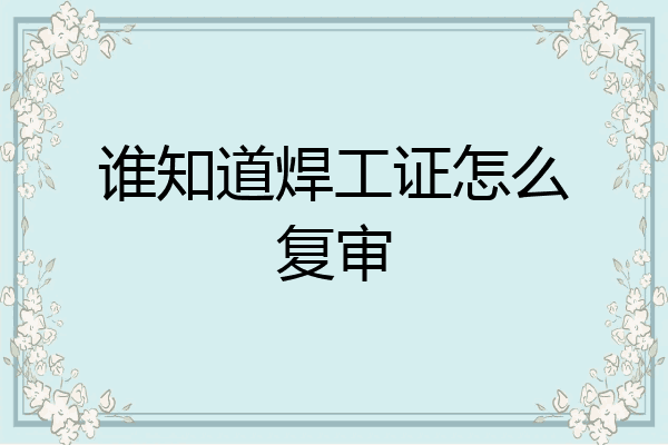 谁知道焊工证怎么复审