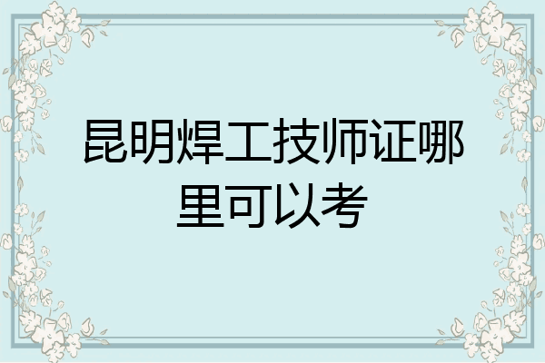 昆明焊工技师证哪里可以考