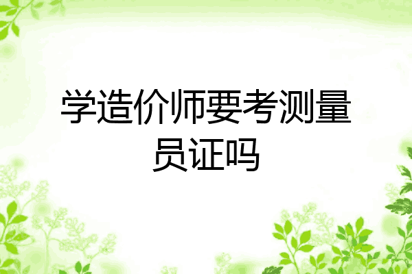 学造价师要考测量员证吗