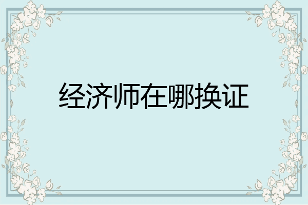 经济师在哪换证