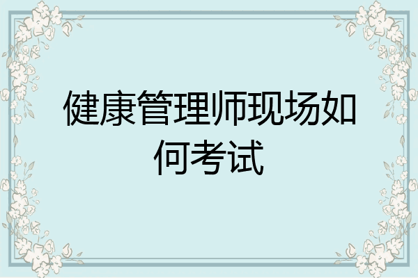 健康管理师现场如何考试