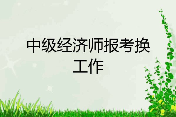 中级经济师报考换工作