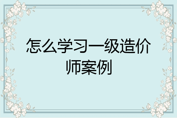 怎么学习一级造价师案例