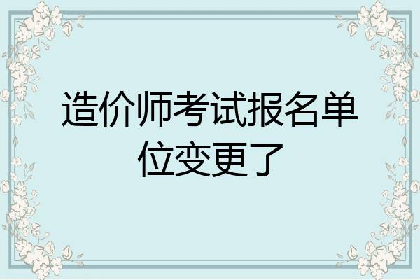 造价师考试报名单位变更了