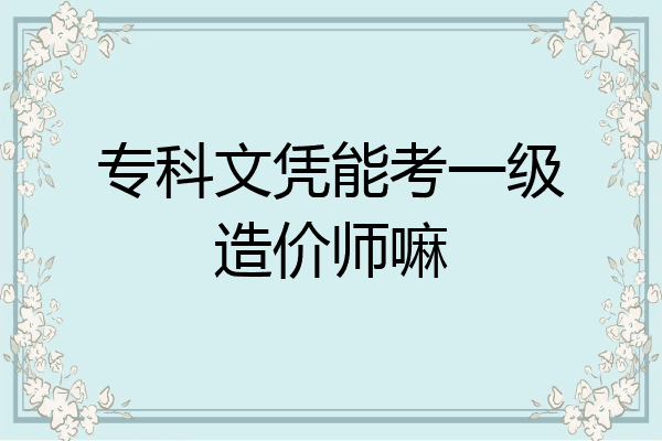 专科文凭能考一级造价师嘛