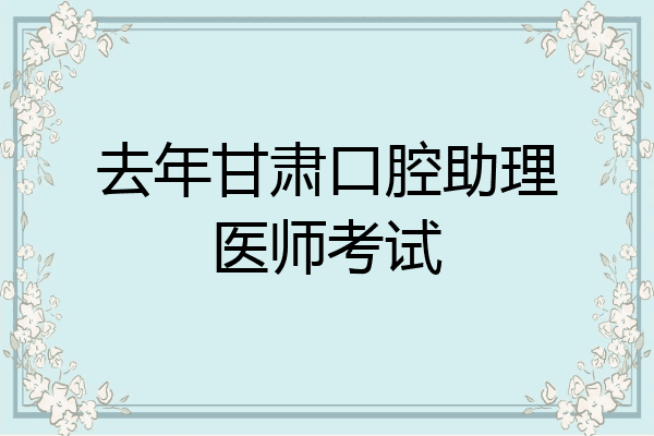 去年甘肃口腔助理医师考试