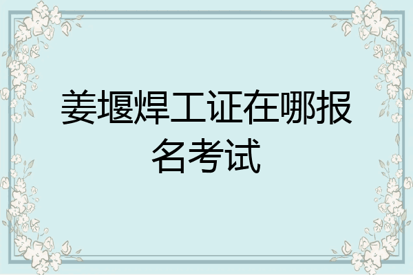 姜堰焊工证在哪报名考试