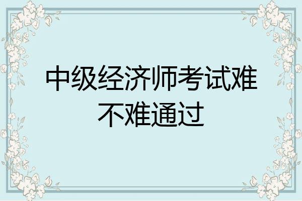 中级经济师考试难不难通过