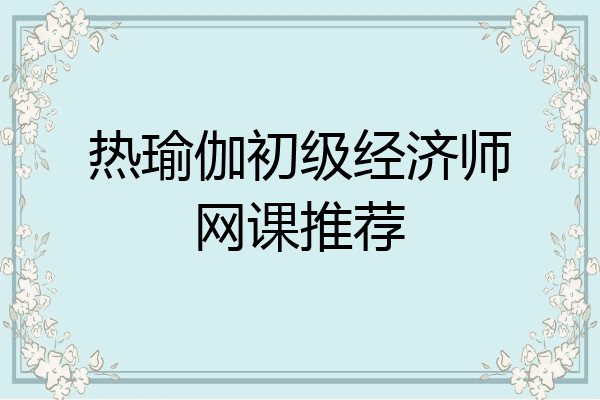 热瑜伽初级经济师网课推荐