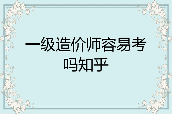 一级造价师容易考吗知乎