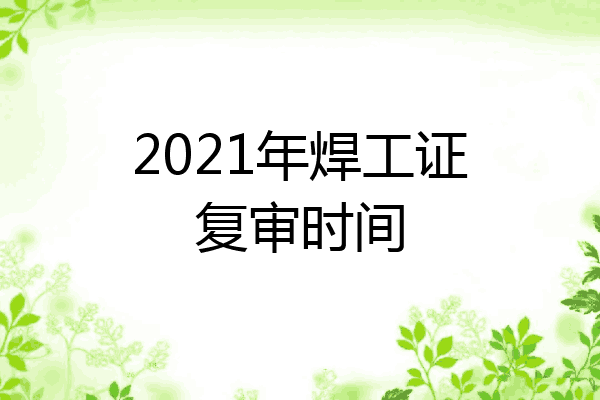 2021年焊工证复审时间