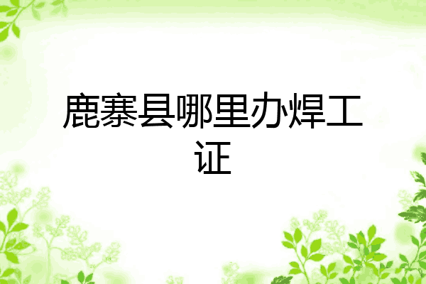 鹿寨县哪里办焊工证