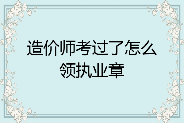 造价师考过了怎么领执业章