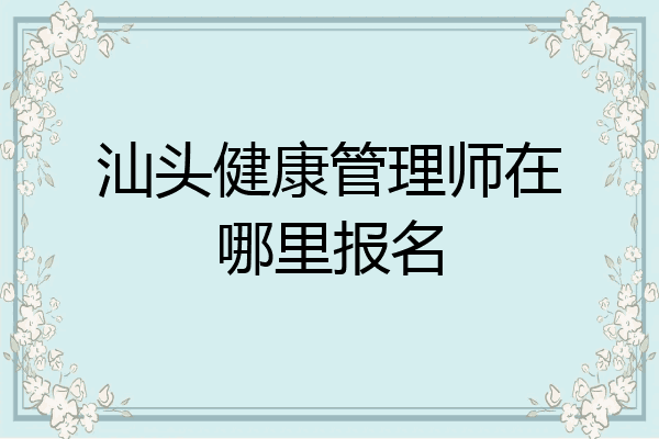 汕头健康管理师在哪里报名