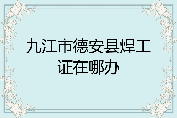 九江市德安县焊工证在哪办