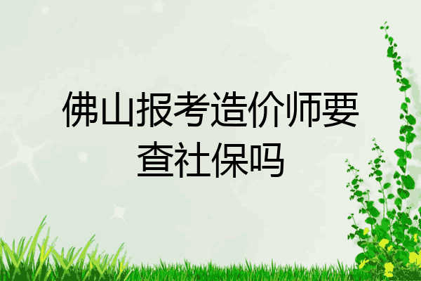 佛山报考造价师要查社保吗