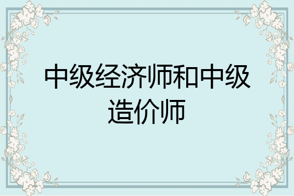 中级经济师和中级造价师