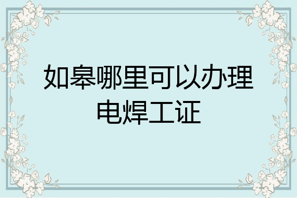 如皋哪里可以办理电焊工证