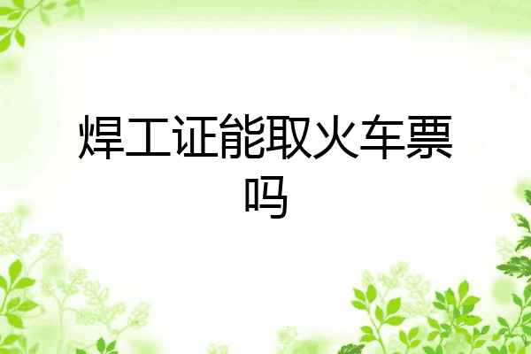 焊工证能取火车票吗