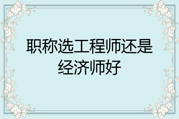 职称选工程师还是经济师好