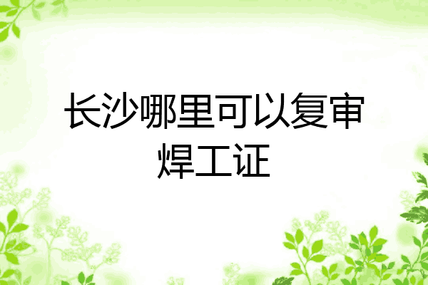 长沙哪里可以复审焊工证