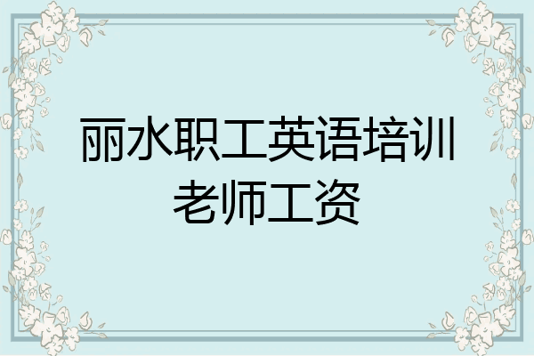 丽水职工英语培训老师工资