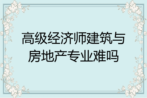 高级经济师建筑与房地产专业难吗