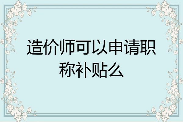 造价师可以申请职称补贴么