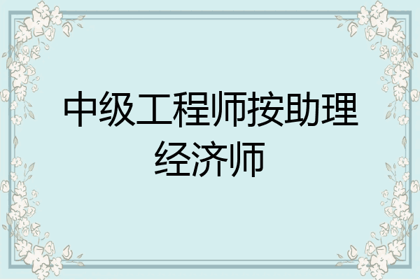 中级工程师按助理经济师