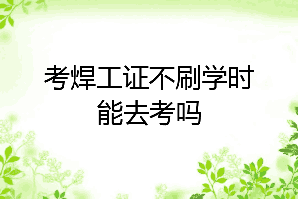 考焊工证不刷学时能去考吗