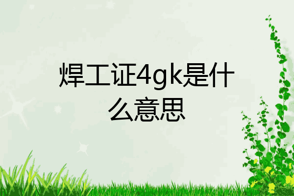 焊工证4gk是什么意思