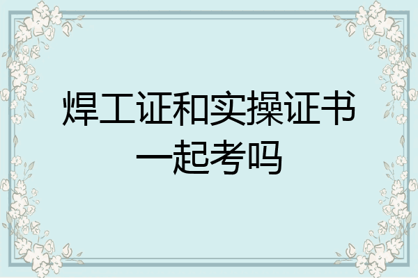 焊工证和实操证书一起考吗