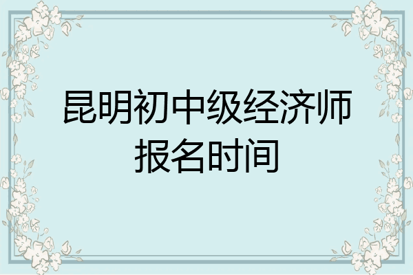 昆明初中级经济师报名时间