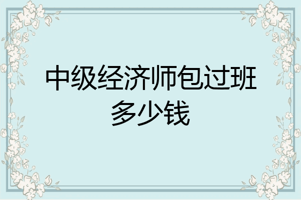 中级经济师包过班多少钱