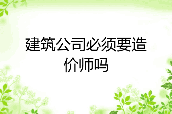 建筑公司必须要造价师吗