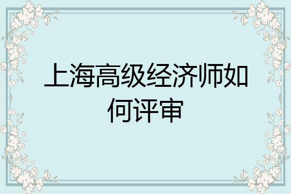 上海高级经济师如何评审