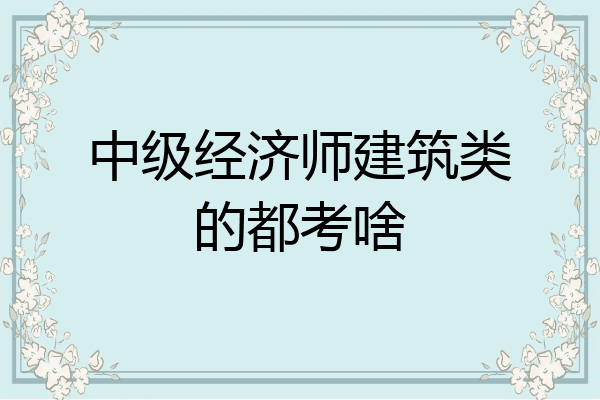 中级经济师建筑类的都考啥