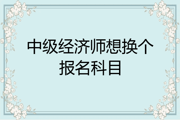 中级经济师想换个报名科目