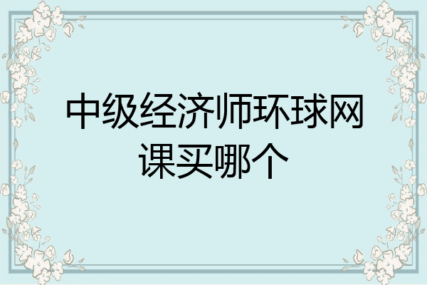 中级经济师环球网课买哪个