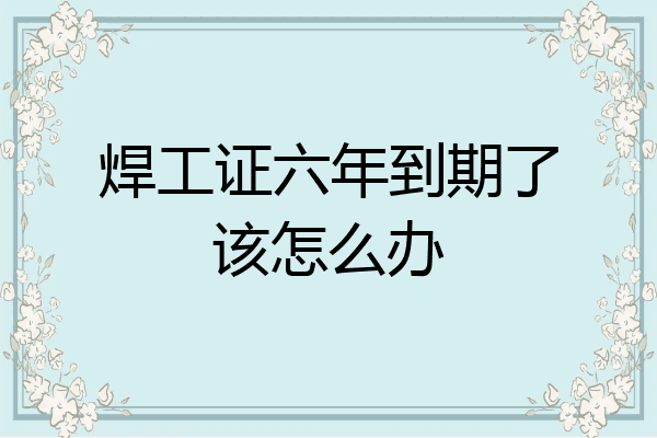 焊工证六年到期了该怎么办
